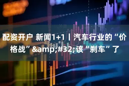 配资开户 新闻1+1丨汽车行业的“价格战” 该“刹车”了