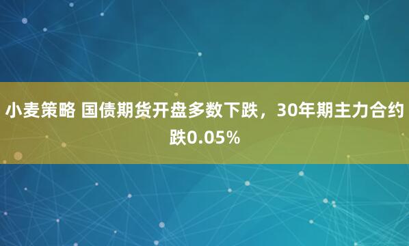 小麦策略 国债期货开盘多数下跌，30年期主力合约跌0.05%