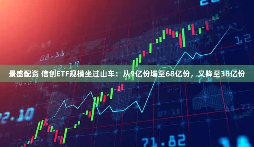景盛配资 信创ETF规模坐过山车：从9亿份增至68亿份，又降至38亿份