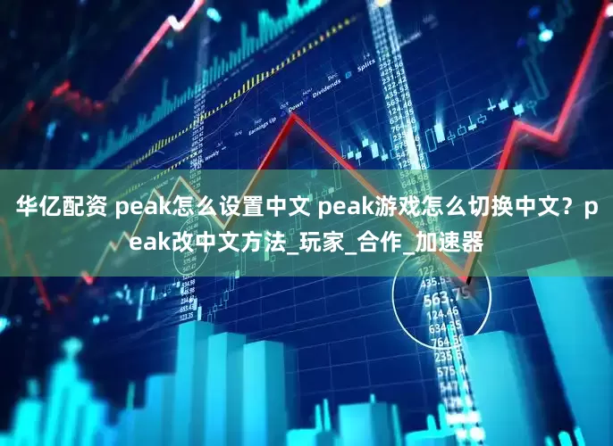 华亿配资 peak怎么设置中文 peak游戏怎么切换中文？peak改中文方法_玩家_合作_加速器