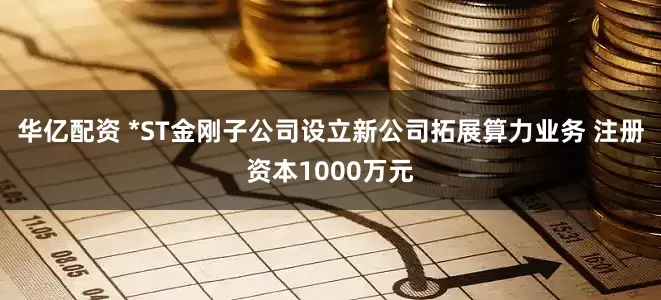 华亿配资 *ST金刚子公司设立新公司拓展算力业务 注册资本1000万元