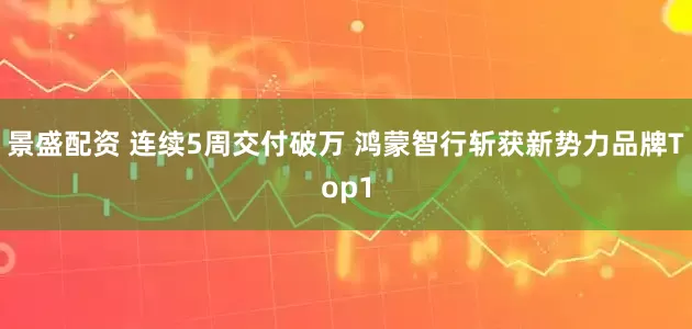 景盛配资 连续5周交付破万 鸿蒙智行斩获新势力品牌Top1