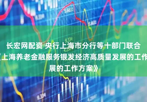 长宏网配资 央行上海市分行等十部门联合印发《上海养老金融服务银发经济高质量发展的工作方案》