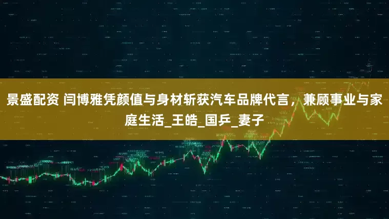 景盛配资 闫博雅凭颜值与身材斩获汽车品牌代言，兼顾事业与家庭生活_王皓_国乒_妻子