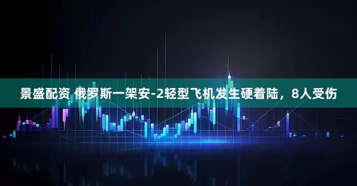 景盛配资 俄罗斯一架安-2轻型飞机发生硬着陆，8人受伤