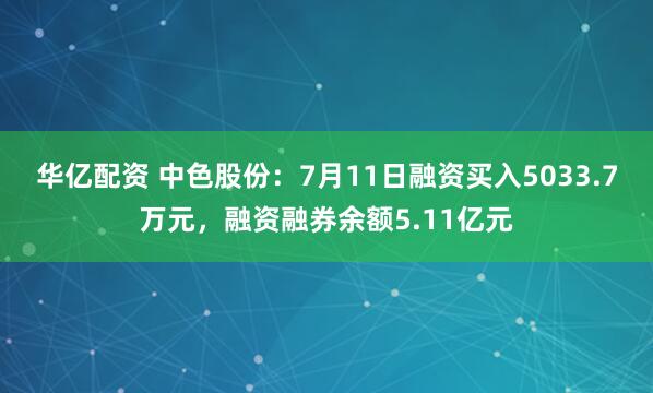 华亿配资 中色股份：7月11日融资买入5033.7万元，融资融券余额5.11亿元
