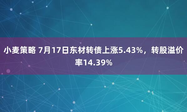 小麦策略 7月17日东材转债上涨5.43%，转股溢价率14.39%