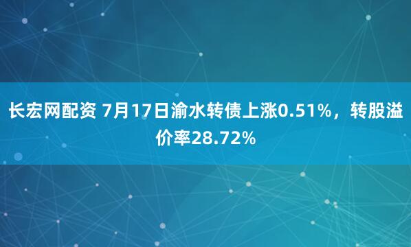 长宏网配资 7月17日渝水转债上涨0.51%，转股溢价率28.72%