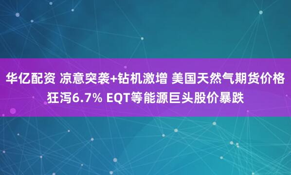 华亿配资 凉意突袭+钻机激增 美国天然气期货价格狂泻6.7% EQT等能源巨头股价暴跌