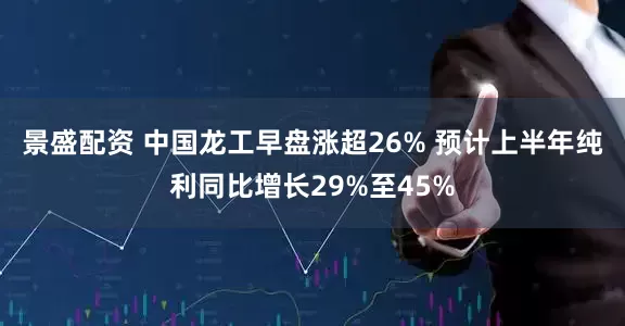 景盛配资 中国龙工早盘涨超26% 预计上半年纯利同比增长29%至45%