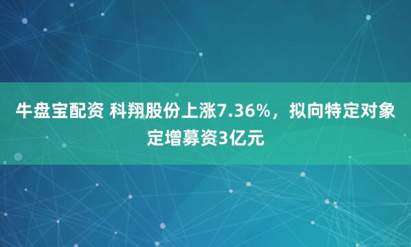 牛盘宝配资 科翔股份上涨7.36%，拟向特定对象定增募资3亿元