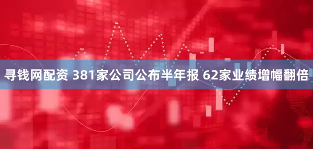 寻钱网配资 381家公司公布半年报 62家业绩增幅翻倍