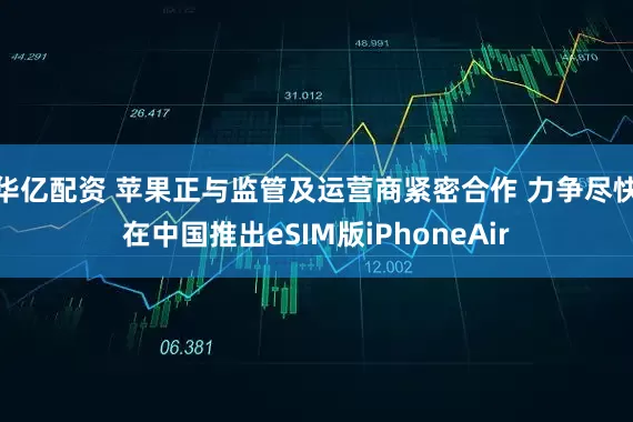 华亿配资 苹果正与监管及运营商紧密合作 力争尽快在中国推出eSIM版iPhoneAir