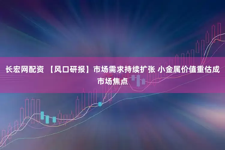 长宏网配资 【风口研报】市场需求持续扩张 小金属价值重估成市场焦点