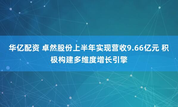 华亿配资 卓然股份上半年实现营收9.66亿元 积极构建多维度增长引擎