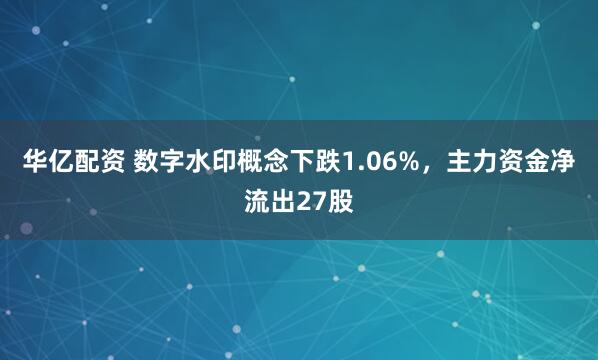 华亿配资 数字水印概念下跌1.06%，主力资金净流出27股